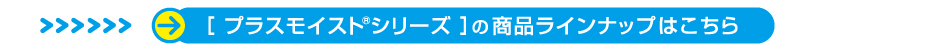 プラスモイストシリーズはこちら