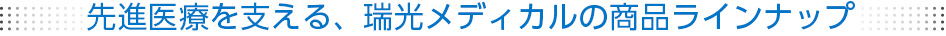 先進医療を支える、瑞光メディカルの製品ライナップ
